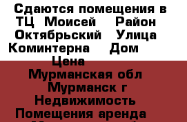 Сдаются помещения в ТЦ “Моисей“ › Район ­ Октябрьский › Улица ­ Коминтерна  › Дом ­ 9/1 › Цена ­ 1 000 - Мурманская обл., Мурманск г. Недвижимость » Помещения аренда   . Мурманская обл.